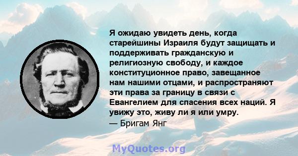 Я ожидаю увидеть день, когда старейшины Израиля будут защищать и поддерживать гражданскую и религиозную свободу, и каждое конституционное право, завещанное нам нашими отцами, и распространяют эти права за границу в