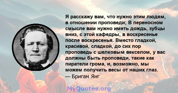 Я расскажу вам, что нужно этим людям, в отношении проповеди; В переносном смысле вам нужно иметь дождь, зубцы вниз, с этой кафедры, в воскресенье после воскресенья. Вместо гладкой, красивой, сладкой, до сих пор