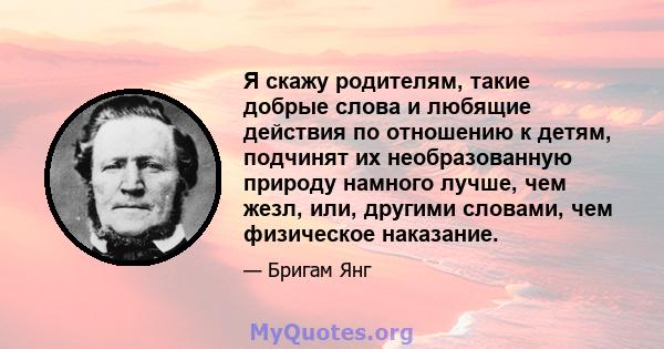 Я скажу родителям, такие добрые слова и любящие действия по отношению к детям, подчинят их необразованную природу намного лучше, чем жезл, или, другими словами, чем физическое наказание.