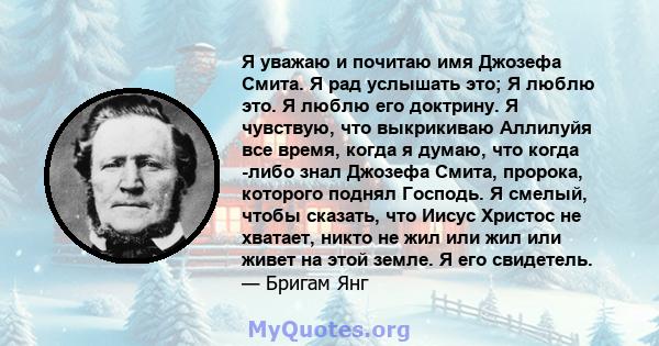 Я уважаю и почитаю имя Джозефа Смита. Я рад услышать это; Я люблю это. Я люблю его доктрину. Я чувствую, что выкрикиваю Аллилуйя все время, когда я думаю, что когда -либо знал Джозефа Смита, пророка, которого поднял