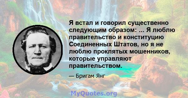 Я встал и говорил существенно следующим образом: ... Я люблю правительство и конституцию Соединенных Штатов, но я не люблю проклятых мошенников, которые управляют правительством.