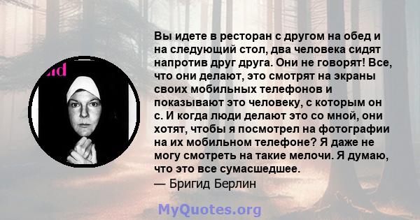 Вы идете в ресторан с другом на обед и на следующий стол, два человека сидят напротив друг друга. Они не говорят! Все, что они делают, это смотрят на экраны своих мобильных телефонов и показывают это человеку, с которым 