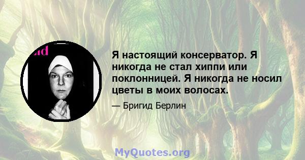 Я настоящий консерватор. Я никогда не стал хиппи или поклонницей. Я никогда не носил цветы в моих волосах.