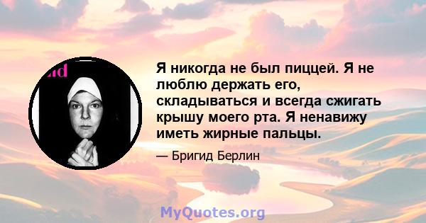 Я никогда не был пиццей. Я не люблю держать его, складываться и всегда сжигать крышу моего рта. Я ненавижу иметь жирные пальцы.