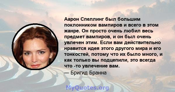 Аарон Спеллинг был большим поклонником вампиров и всего в этом жанре. Он просто очень любил весь предмет вампиров, и он был очень увлечен этим. Если вам действительно нравится идея этого другого мира и его тонкостей,