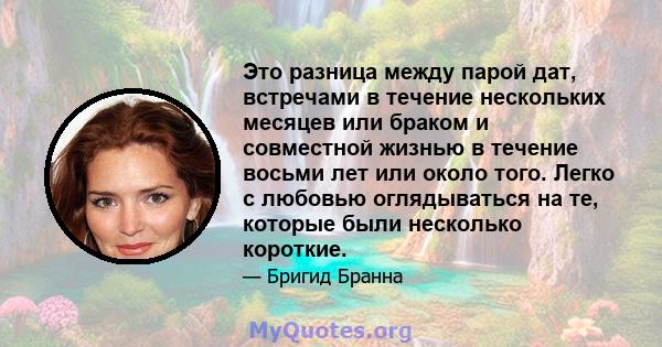 Это разница между парой дат, встречами в течение нескольких месяцев или браком и совместной жизнью в течение восьми лет или около того. Легко с любовью оглядываться на те, которые были несколько короткие.