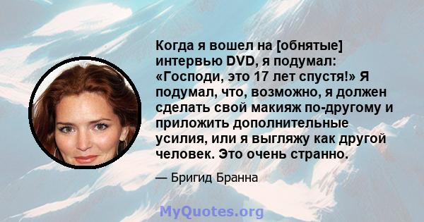 Когда я вошел на [обнятые] интервью DVD, я подумал: «Господи, это 17 лет спустя!» Я подумал, что, возможно, я должен сделать свой макияж по-другому и приложить дополнительные усилия, или я выгляжу как другой человек.