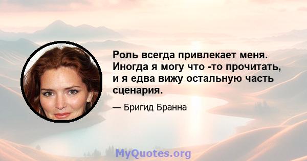 Роль всегда привлекает меня. Иногда я могу что -то прочитать, и я едва вижу остальную часть сценария.