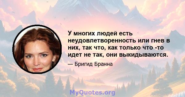 У многих людей есть неудовлетворенность или гнев в них, так что, как только что -то идет не так, они выкидываются.