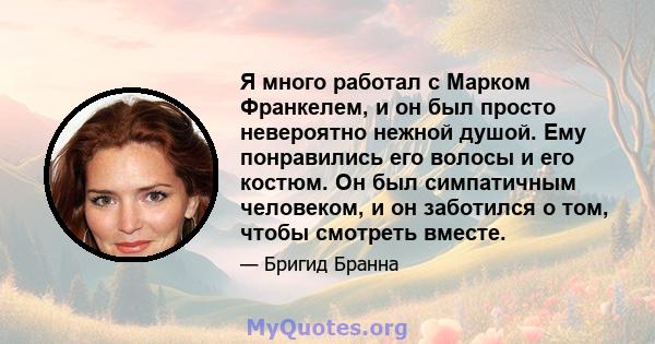 Я много работал с Марком Франкелем, и он был просто невероятно нежной душой. Ему понравились его волосы и его костюм. Он был симпатичным человеком, и он заботился о том, чтобы смотреть вместе.