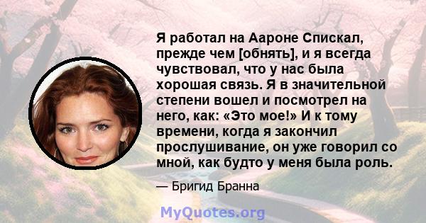 Я работал на Аароне Спискал, прежде чем [обнять], и я всегда чувствовал, что у нас была хорошая связь. Я в значительной степени вошел и посмотрел на него, как: «Это мое!» И к тому времени, когда я закончил