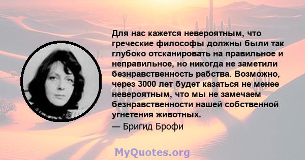 Для нас кажется невероятным, что греческие философы должны были так глубоко отсканировать на правильное и неправильное, но никогда не заметили безнравственность рабства. Возможно, через 3000 лет будет казаться не менее