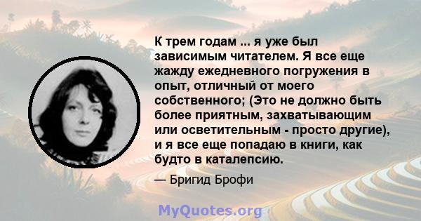 К трем годам ... я уже был зависимым читателем. Я все еще жажду ежедневного погружения в опыт, отличный от моего собственного; (Это не должно быть более приятным, захватывающим или осветительным - просто другие), и я