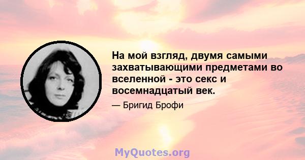 На мой взгляд, двумя самыми захватывающими предметами во вселенной - это секс и восемнадцатый век.