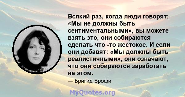 Всякий раз, когда люди говорят: «Мы не должны быть сентиментальными», вы можете взять это, они собираются сделать что -то жестокое. И если они добавят: «Мы должны быть реалистичными», они означают, что они собираются