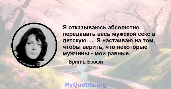 Я отказываюсь абсолютно передавать весь мужской секс в детскую. ... Я настаиваю на том, чтобы верить, что некоторые мужчины - мои равные.