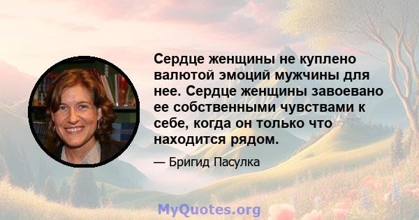 Сердце женщины не куплено валютой эмоций мужчины для нее. Сердце женщины завоевано ее собственными чувствами к себе, когда он только что находится рядом.