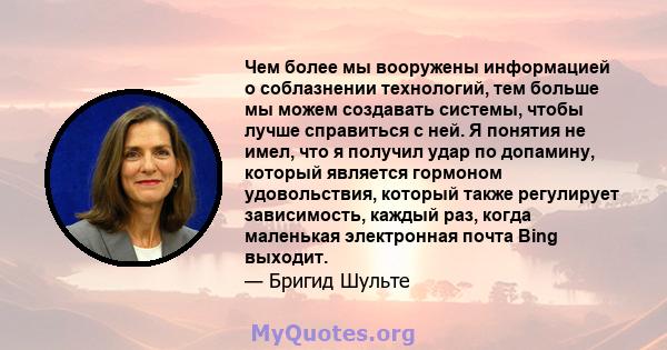 Чем более мы вооружены информацией о соблазнении технологий, тем больше мы можем создавать системы, чтобы лучше справиться с ней. Я понятия не имел, что я получил удар по допамину, который является гормоном