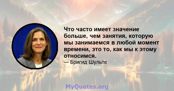 Что часто имеет значение больше, чем занятия, которую мы занимаемся в любой момент времени, это то, как мы к этому относимся.