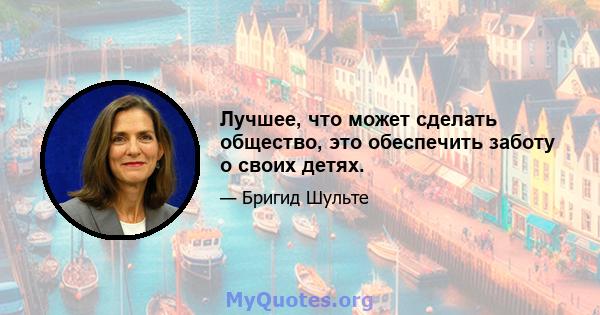 Лучшее, что может сделать общество, это обеспечить заботу о своих детях.