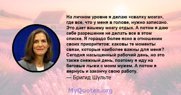 На личном уровне я делаю «свалку мозга», где все, что у меня в голове, нужно записано. Это дает вашему мозгу отдых. А потом я даю себе разрешение не делать все в этом списке. Я гораздо более ясно в отношении своих