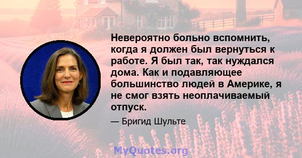 Невероятно больно вспомнить, когда я должен был вернуться к работе. Я был так, так нуждался дома. Как и подавляющее большинство людей в Америке, я не смог взять неоплачиваемый отпуск.