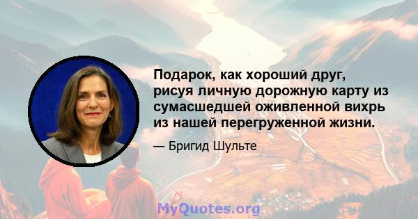 Подарок, как хороший друг, рисуя личную дорожную карту из сумасшедшей оживленной вихрь из нашей перегруженной жизни.