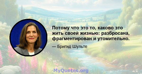 Потому что это то, каково это жить своей жизнью: разбросана, фрагментирован и утомительно.