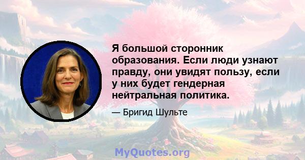 Я большой сторонник образования. Если люди узнают правду, они увидят пользу, если у них будет гендерная нейтральная политика.