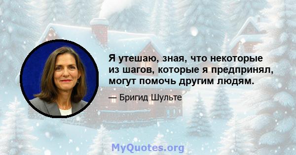 Я утешаю, зная, что некоторые из шагов, которые я предпринял, могут помочь другим людям.