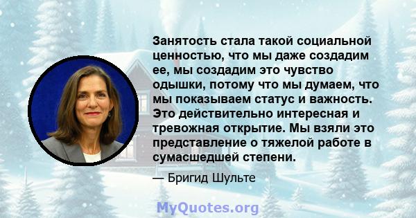 Занятость стала такой социальной ценностью, что мы даже создадим ее, мы создадим это чувство одышки, потому что мы думаем, что мы показываем статус и важность. Это действительно интересная и тревожная открытие. Мы взяли 