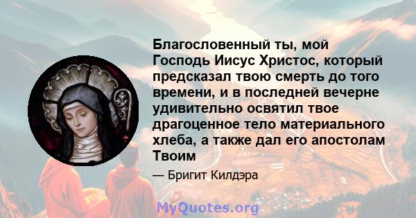 Благословенный ты, мой Господь Иисус Христос, который предсказал твою смерть до того времени, и в последней вечерне удивительно освятил твое драгоценное тело материального хлеба, а также дал его апостолам Твоим