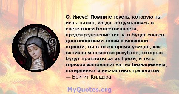 О, Иисус! Помните грусть, которую ты испытывал, когда, обдумываясь в свете твоей божественности, предопределение тех, кто будет спасен достоинствами твоей священной страсти, ты в то же время увидел, как великое