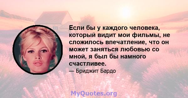 Если бы у каждого человека, который видит мои фильмы, не сложилось впечатление, что он может заняться любовью со мной, я был бы намного счастливее.