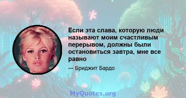 Если эта слава, которую люди называют моим счастливым перерывом, должны были остановиться завтра, мне все равно