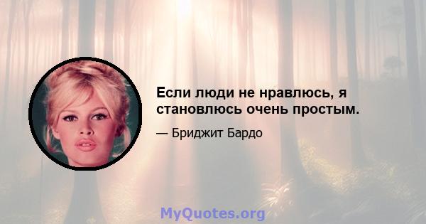 Если люди не нравлюсь, я становлюсь очень простым.