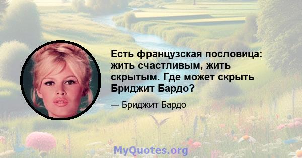 Есть французская пословица: жить счастливым, жить скрытым. Где может скрыть Бриджит Бардо?