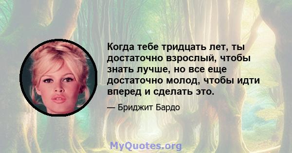 Когда тебе тридцать лет, ты достаточно взрослый, чтобы знать лучше, но все еще достаточно молод, чтобы идти вперед и сделать это.