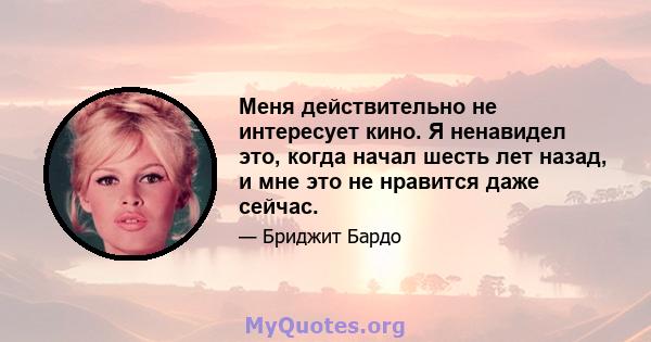 Меня действительно не интересует кино. Я ненавидел это, когда начал шесть лет назад, и мне это не нравится даже сейчас.