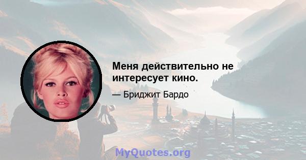 Меня действительно не интересует кино.