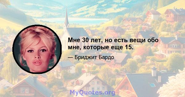 Мне 30 лет, но есть вещи обо мне, которые еще 15.