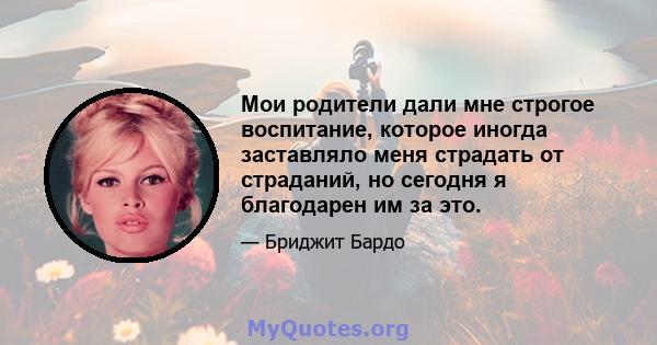 Мои родители дали мне строгое воспитание, которое иногда заставляло меня страдать от страданий, но сегодня я благодарен им за это.