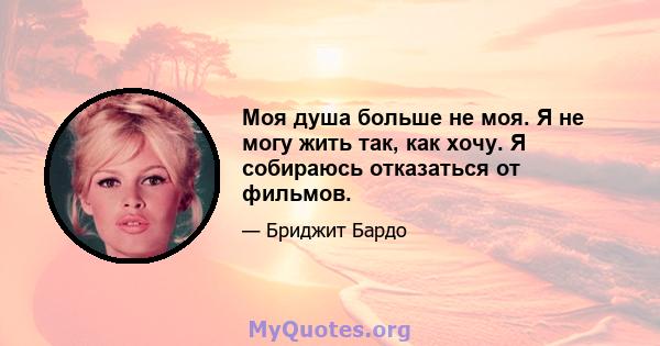 Моя душа больше не моя. Я не могу жить так, как хочу. Я собираюсь отказаться от фильмов.