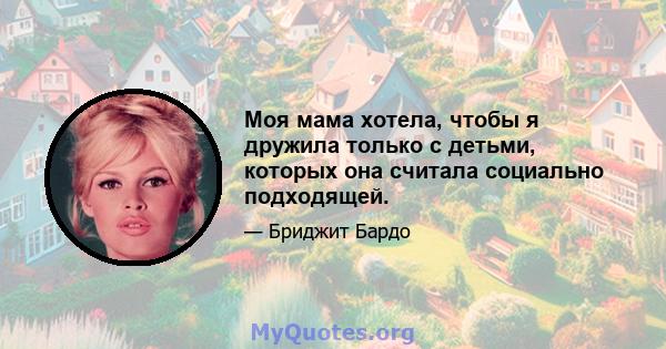 Моя мама хотела, чтобы я дружила только с детьми, которых она считала социально подходящей.