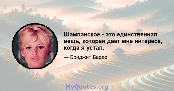 Шампанское - это единственная вещь, которая дает мне интереса, когда я устал.