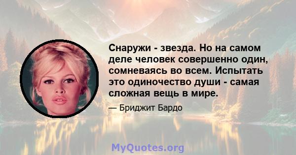 Снаружи - звезда. Но на самом деле человек совершенно один, сомневаясь во всем. Испытать это одиночество души - самая сложная вещь в мире.