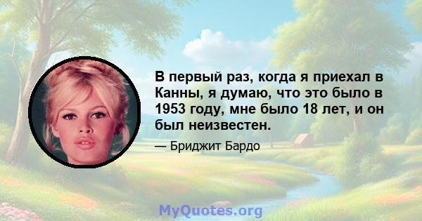 В первый раз, когда я приехал в Канны, я думаю, что это было в 1953 году, мне было 18 лет, и он был неизвестен.