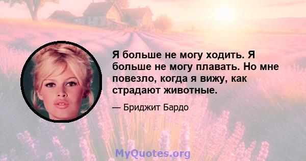 Я больше не могу ходить. Я больше не могу плавать. Но мне повезло, когда я вижу, как страдают животные.