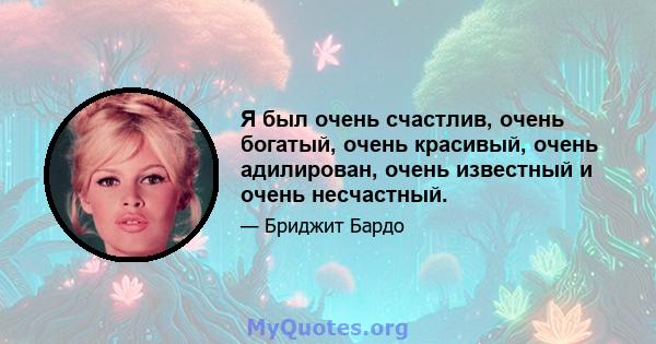 Я был очень счастлив, очень богатый, очень красивый, очень адилирован, очень известный и очень несчастный.