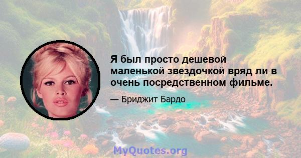 Я был просто дешевой маленькой звездочкой вряд ли в очень посредственном фильме.